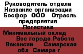 Руководитель отдела › Название организации ­ Босфор, ООО › Отрасль предприятия ­ Логистика › Минимальный оклад ­ 35 000 - Все города Работа » Вакансии   . Самарская обл.,Самара г.